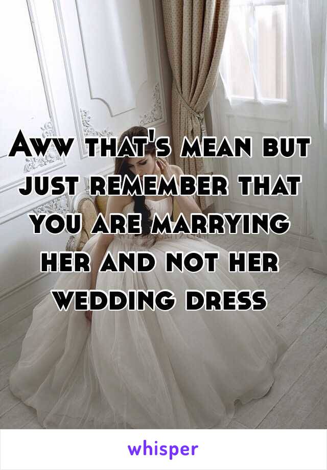 Aww that's mean but just remember that you are marrying her and not her wedding dress 