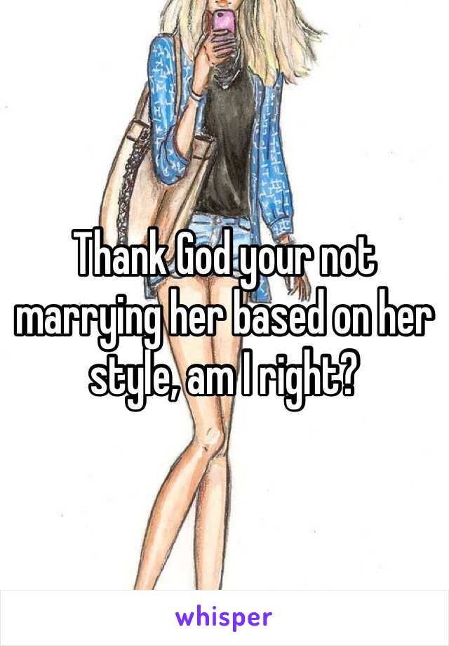 Thank God your not marrying her based on her style, am I right? 