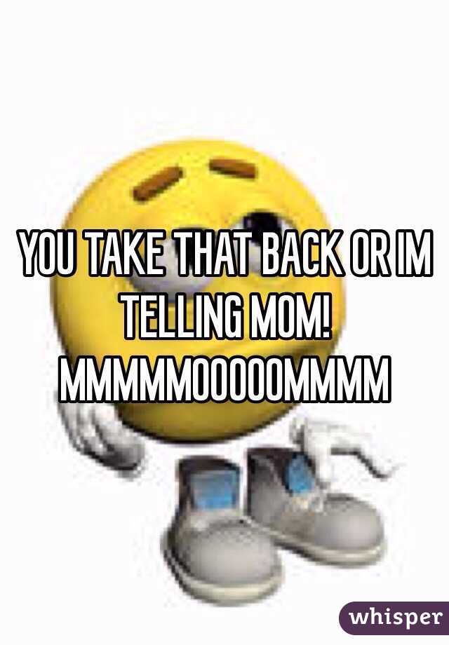 YOU TAKE THAT BACK OR IM TELLING MOM!
MMMMMOOOOOMMMM
