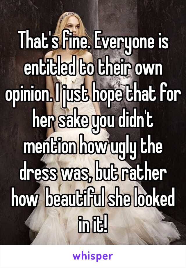 That's fine. Everyone is entitled to their own opinion. I just hope that for her sake you didn't mention how ugly the dress was, but rather how  beautiful she looked in it!