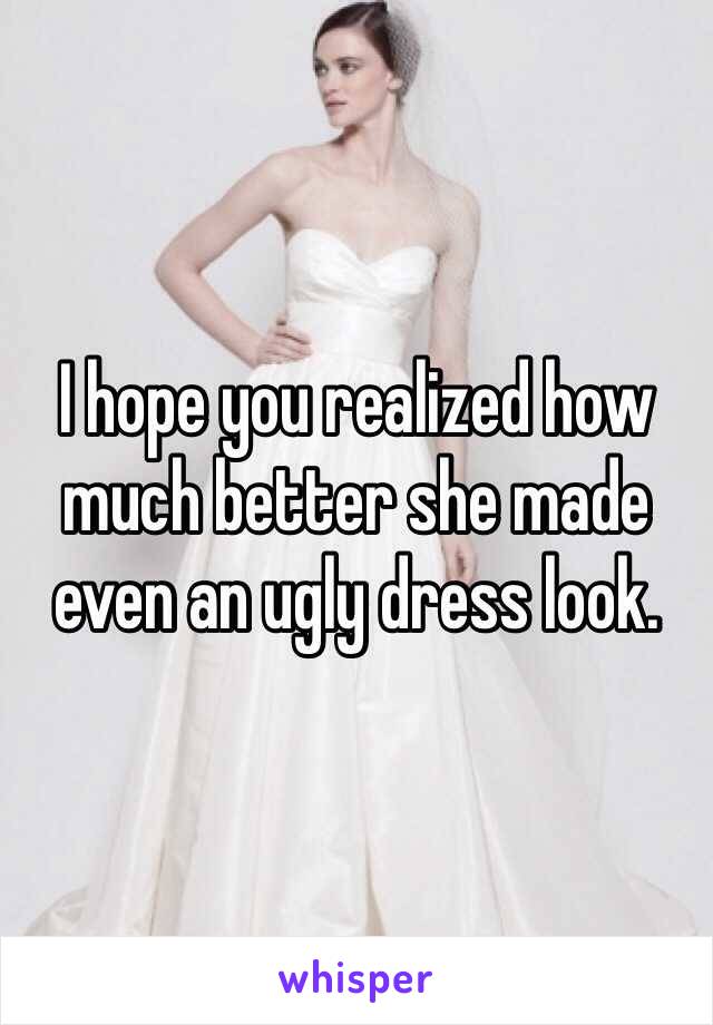 I hope you realized how much better she made even an ugly dress look. 