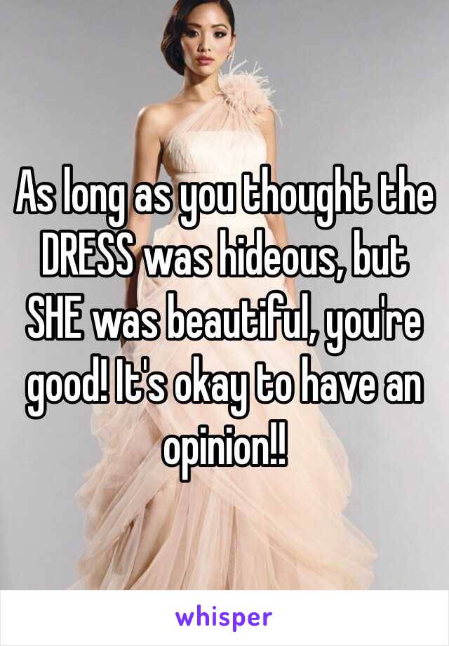 As long as you thought the DRESS was hideous, but SHE was beautiful, you're good! It's okay to have an opinion!!