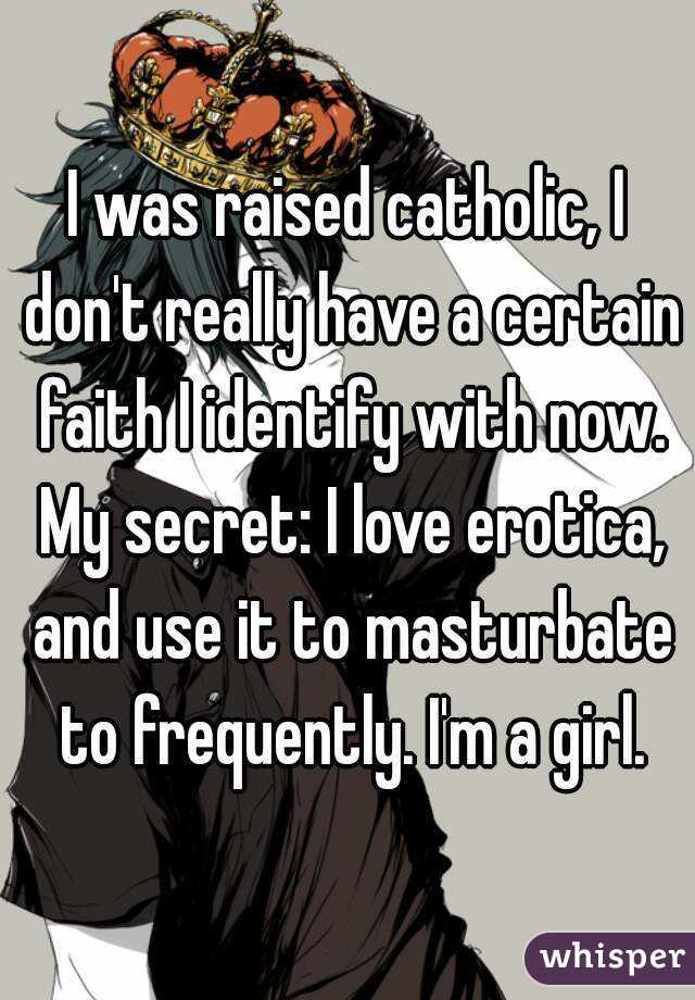 I was raised catholic, I don't really have a certain faith I identify with now. My secret: I love erotica, and use it to masturbate to frequently. I'm a girl.