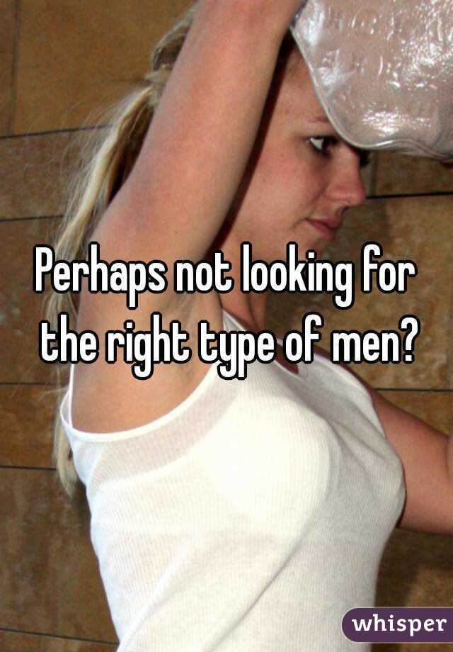 Perhaps not looking for the right type of men?