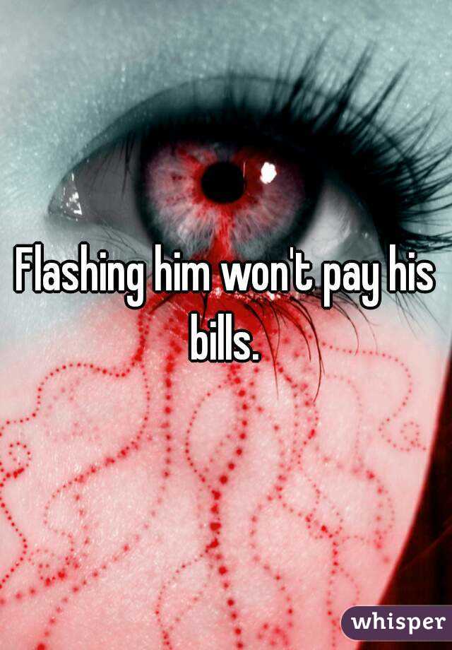 Flashing him won't pay his bills. 