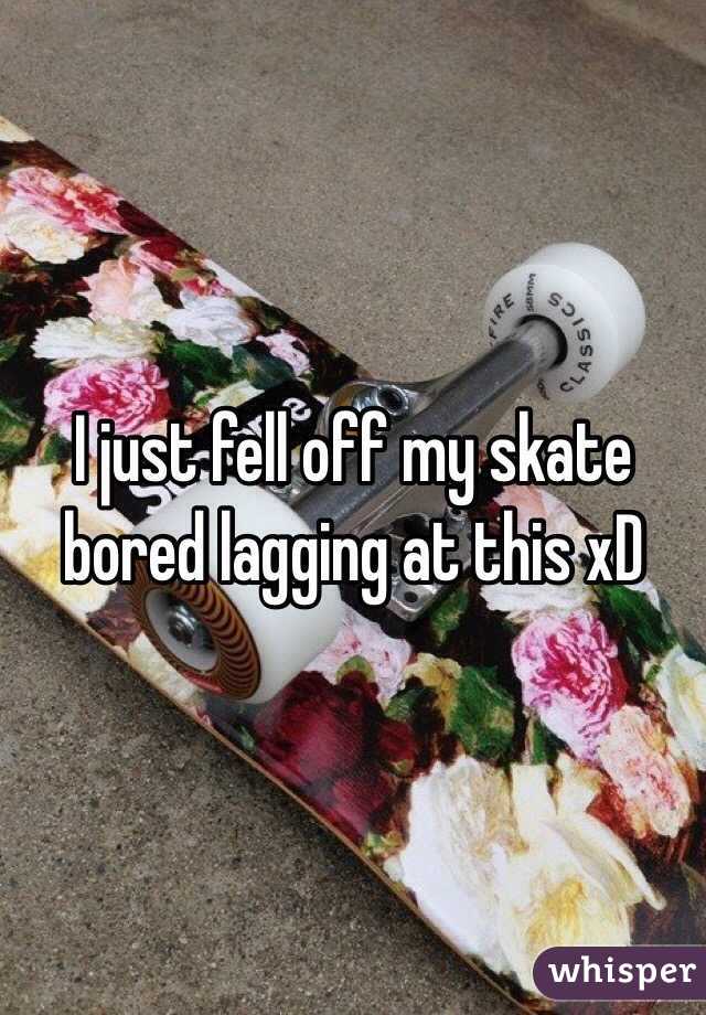 I just fell off my skate bored lagging at this xD 