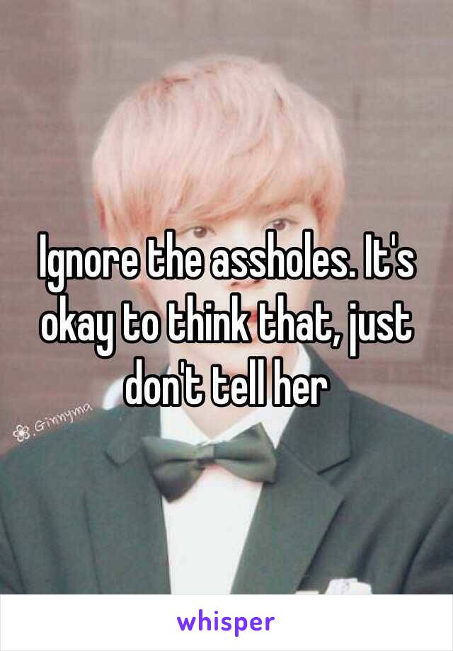 Ignore the assholes. It's okay to think that, just don't tell her 