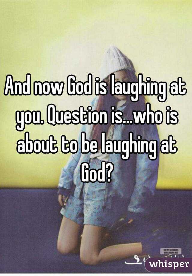 And now God is laughing at you. Question is...who is about to be laughing at God?