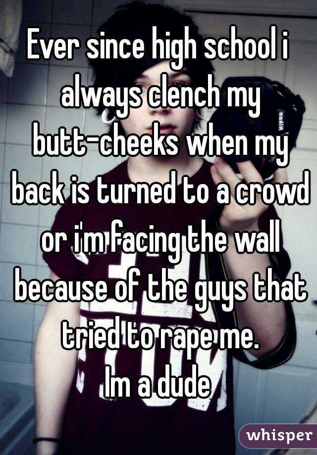 Ever since high school i always clench my butt-cheeks when my back is turned to a crowd or i'm facing the wall because of the guys that tried to rape me.
Im a dude