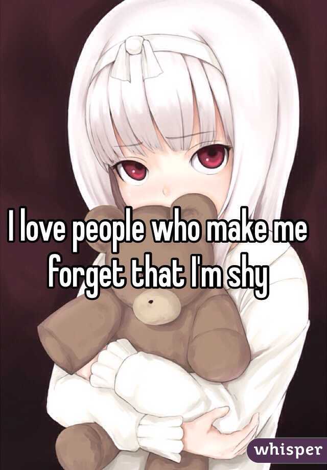 I love people who make me forget that I'm shy 