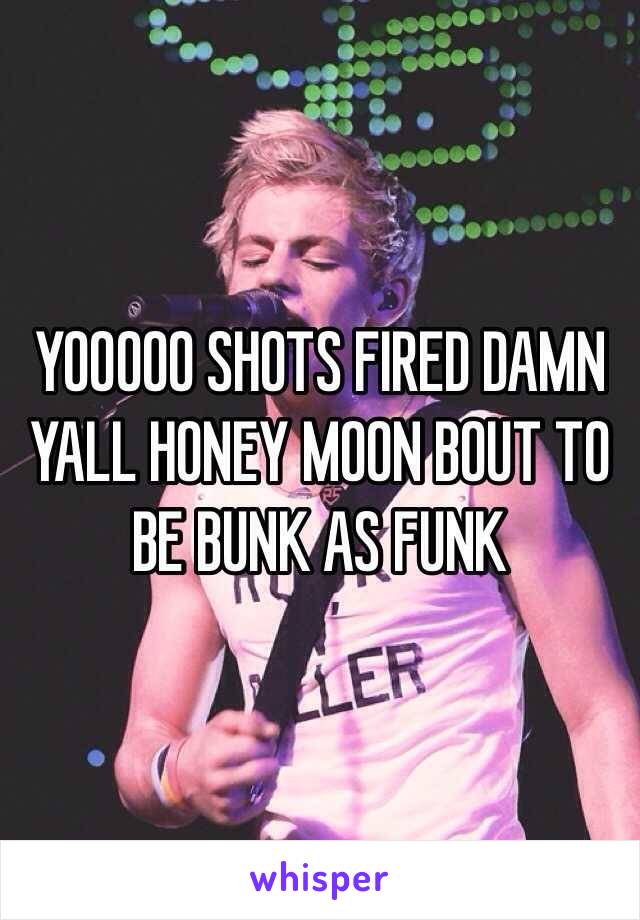 YOOOOO SHOTS FIRED DAMN YALL HONEY MOON BOUT TO BE BUNK AS FUNK