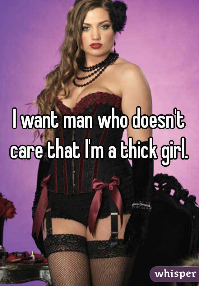 I want man who doesn't care that I'm a thick girl. 
