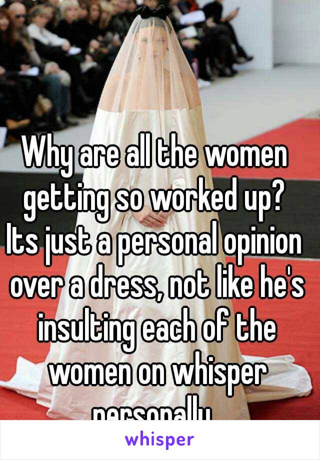 Why are all the women getting so worked up? 
Its just a personal opinion over a dress, not like he's insulting each of the women on whisper personally. 