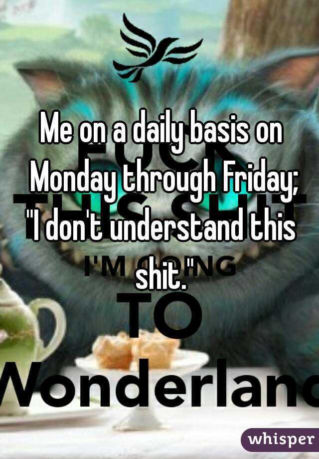 Me on a daily basis on Monday through Friday;
"I don't understand this shit."