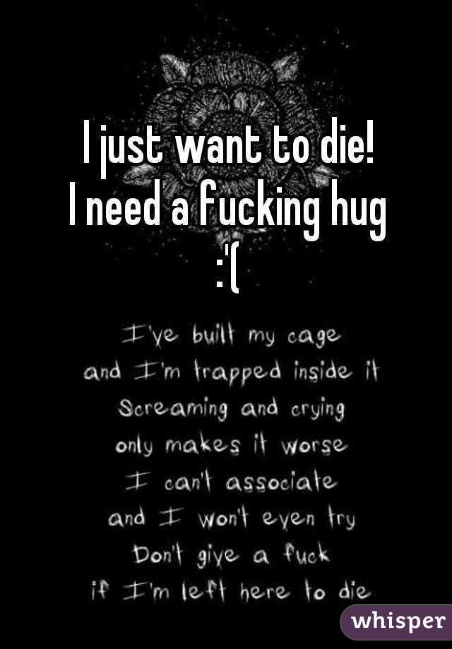I just want to die!
I need a fucking hug
:'(