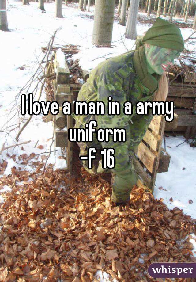 I love a man in a army uniform 
-f 16