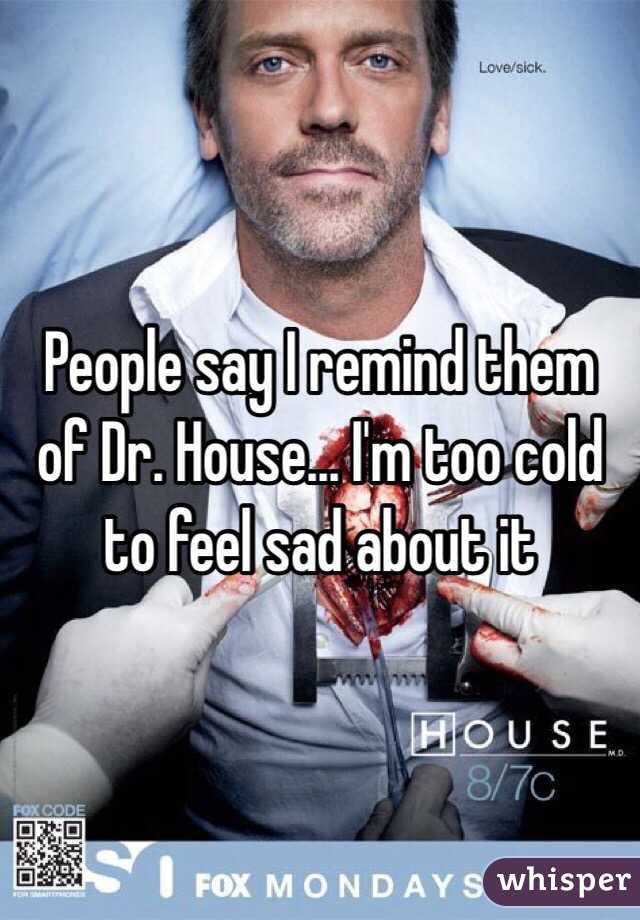 People say I remind them of Dr. House... I'm too cold to feel sad about it