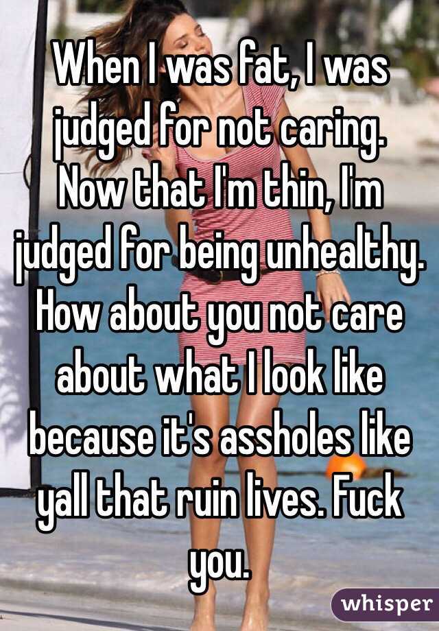 When I was fat, I was judged for not caring. 
Now that I'm thin, I'm judged for being unhealthy. 
How about you not care about what I look like because it's assholes like yall that ruin lives. Fuck you. 