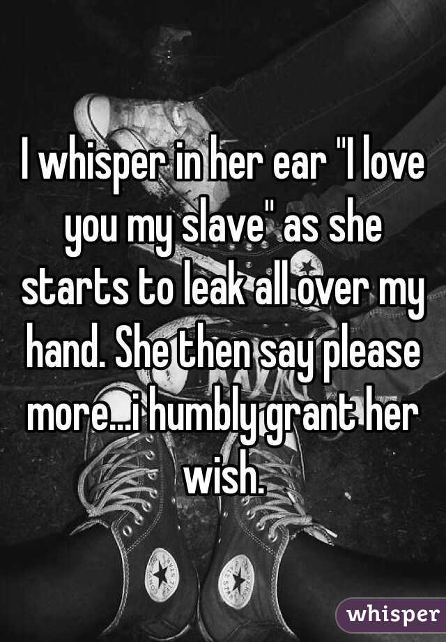 I whisper in her ear "I love you my slave" as she starts to leak all over my hand. She then say please more...i humbly grant her wish.