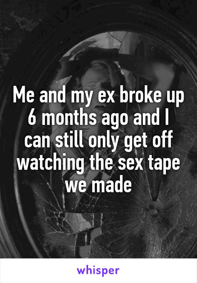 Me and my ex broke up 6 months ago and I can still only get off watching the sex tape we made