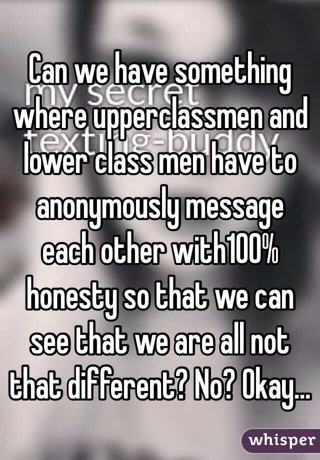 Can we have something where upperclassmen and lower class men have to anonymously message each other with100% honesty so that we can see that we are all not that different? No? Okay...