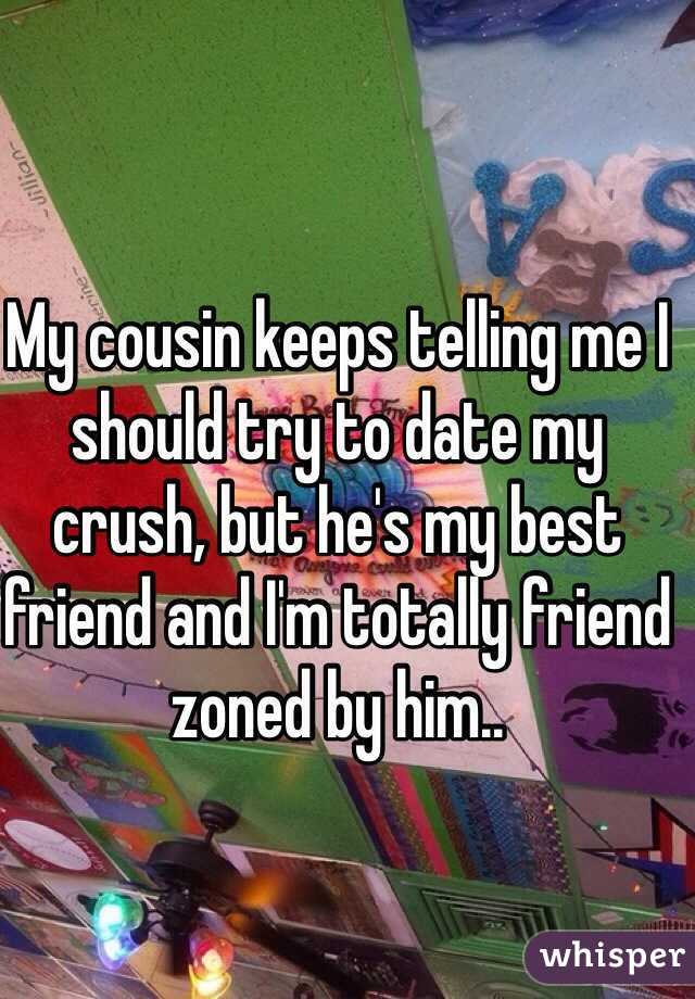 My cousin keeps telling me I should try to date my crush, but he's my best friend and I'm totally friend zoned by him..