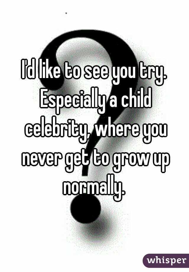 I'd like to see you try. Especially a child celebrity, where you never get to grow up normally. 