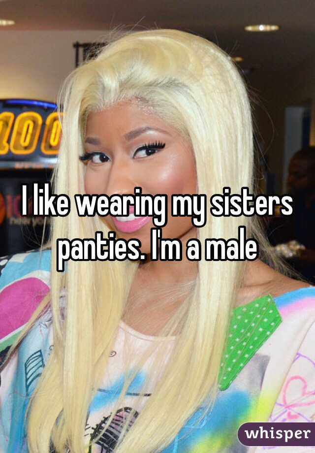 I like wearing my sisters panties. I'm a male