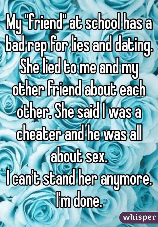 My "friend" at school has a bad rep for lies and dating.
She lied to me and my other friend about each other. She said I was a cheater and he was all about sex. 
I can't stand her anymore. I'm done.