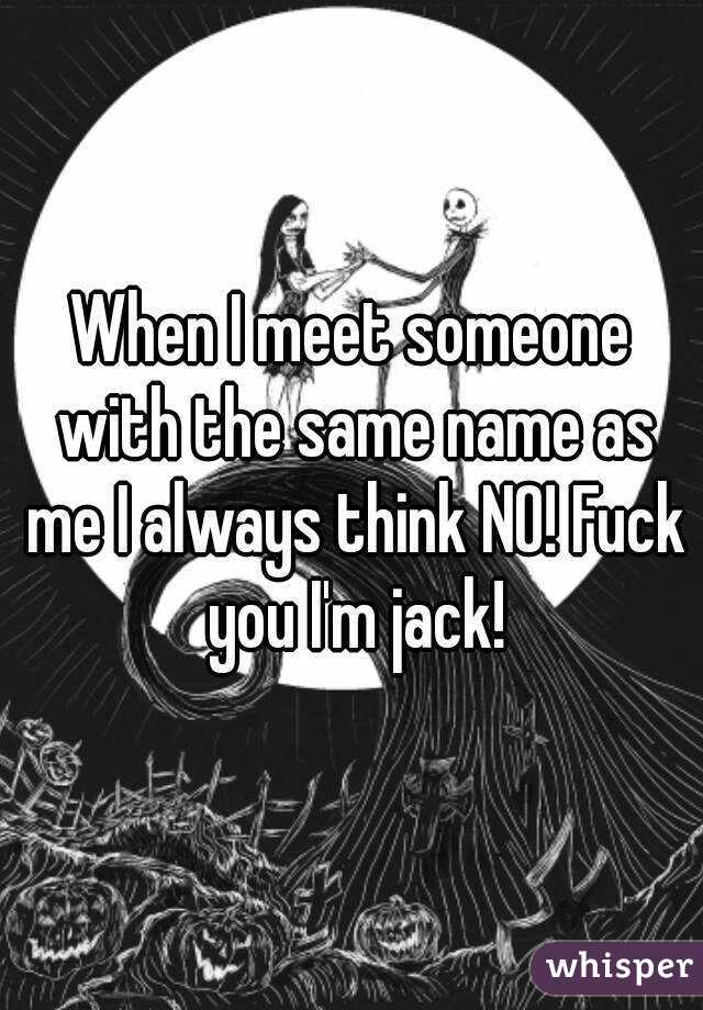 When I meet someone with the same name as me I always think NO! Fuck you I'm jack!