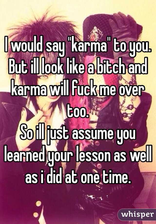 I would say "karma" to you. But ill look like a bitch and karma will fuck me over too. 
So ill just assume you learned your lesson as well as i did at one time. 