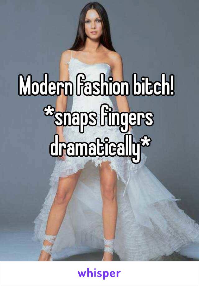 Modern fashion bitch! 
*snaps fingers dramatically*