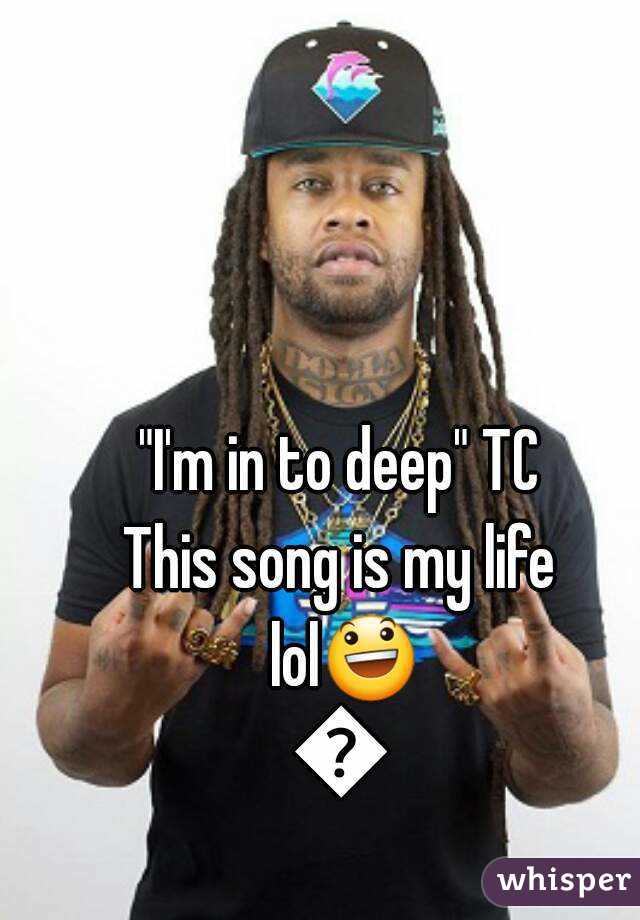 "I'm in to deep" TC
This song is my life lol😃😃