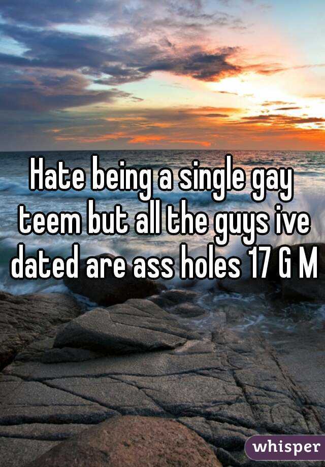 Hate being a single gay teem but all the guys ive dated are ass holes 17 G M