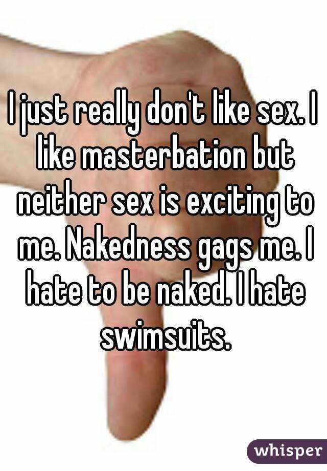 I just really don't like sex. I like masterbation but neither sex is exciting to me. Nakedness gags me. I hate to be naked. I hate swimsuits.