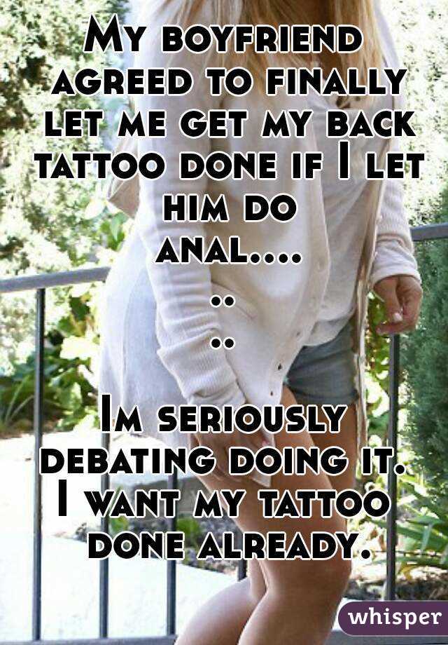 My boyfriend agreed to finally let me get my back tattoo done if I let him do
 anal........

Im seriously debating doing it. 
I want my tattoo done already.