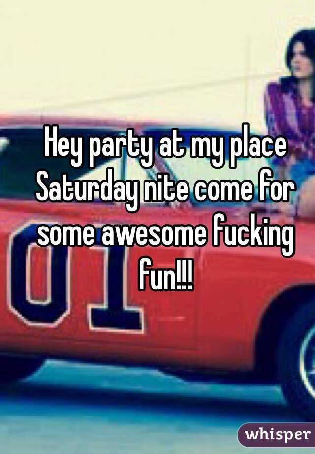 Hey party at my place Saturday nite come for some awesome fucking fun!!!