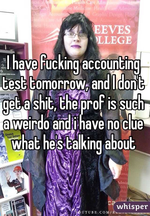 I have fucking accounting test tomorrow, and I don't get a shit, the prof is such a weirdo and i have no clue what he's talking about