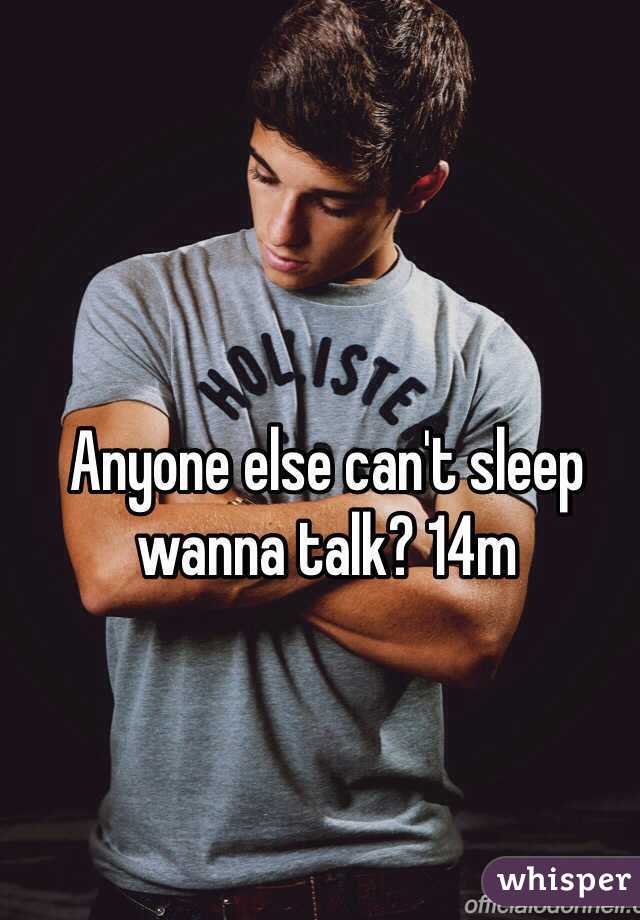 Anyone else can't sleep wanna talk? 14m