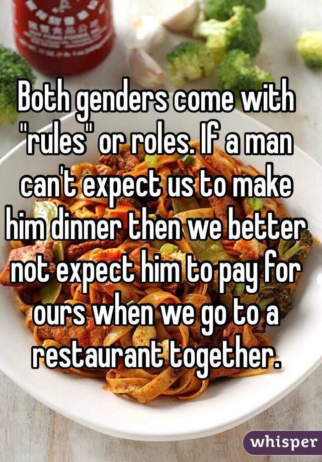 Both genders come with "rules" or roles. If a man can't expect us to make him dinner then we better not expect him to pay for ours when we go to a restaurant together. 