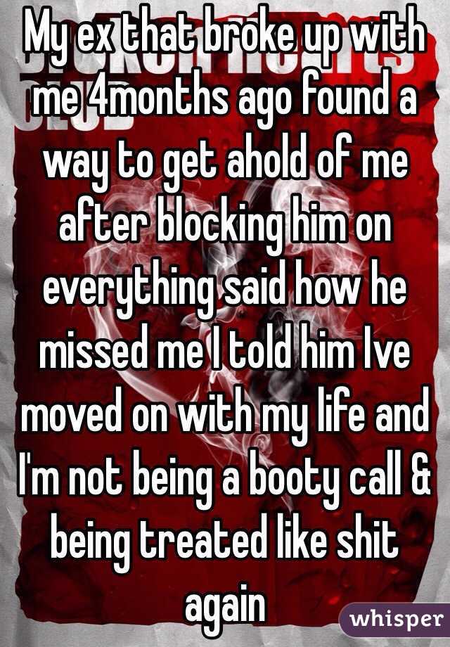 My ex that broke up with me 4months ago found a way to get ahold of me after blocking him on everything said how he missed me I told him Ive moved on with my life and I'm not being a booty call & being treated like shit again