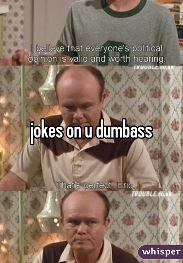 jokes on u dumbass