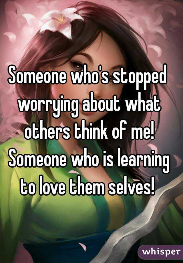 Someone who's stopped worrying about what others think of me! Someone who is learning to love them selves! 