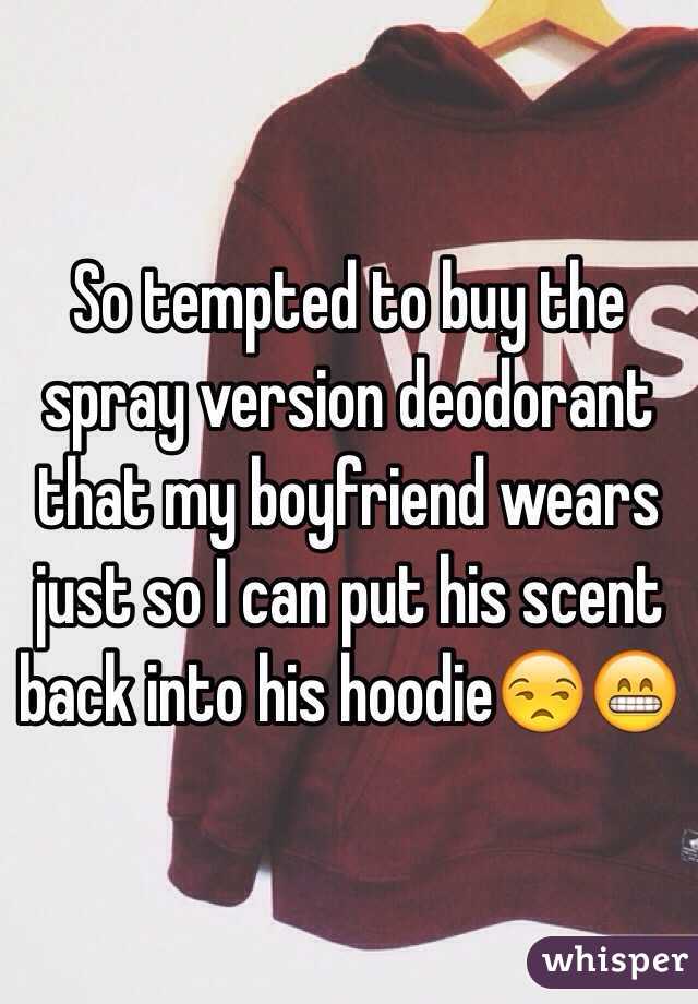 So tempted to buy the spray version deodorant that my boyfriend wears just so I can put his scent back into his hoodie😒😁