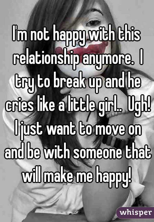 I'm not happy with this relationship anymore.  I try to break up and he cries like a little girl..  Ugh! I just want to move on and be with someone that will make me happy! 