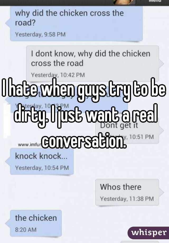 I hate when guys try to be dirty. I just want a real conversation. 
