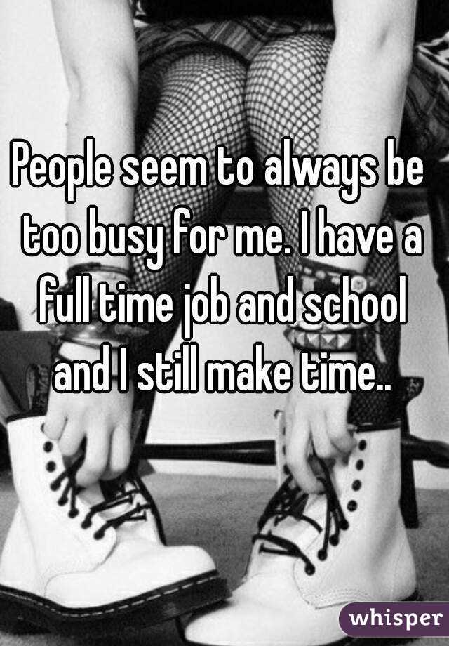 People seem to always be too busy for me. I have a full time job and school and I still make time..