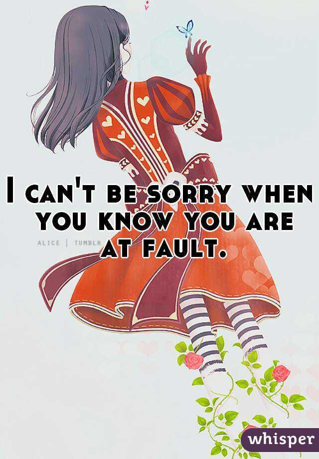 I can't be sorry when you know you are at fault.