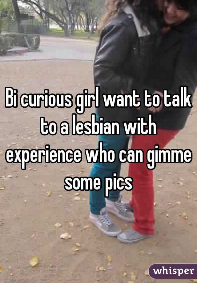 Bi curious girl want to talk to a lesbian with experience who can gimme some pics
