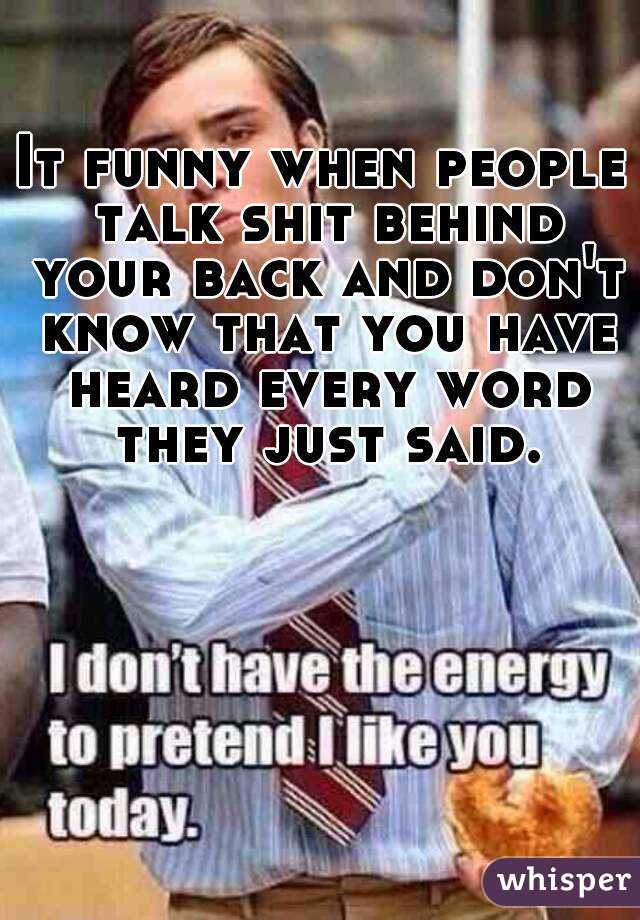 It funny when people talk shit behind your back and don't know that you have heard every word they just said.